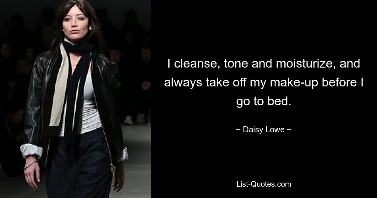 I cleanse, tone and moisturize, and always take off my make-up before I go to bed. — © Daisy Lowe