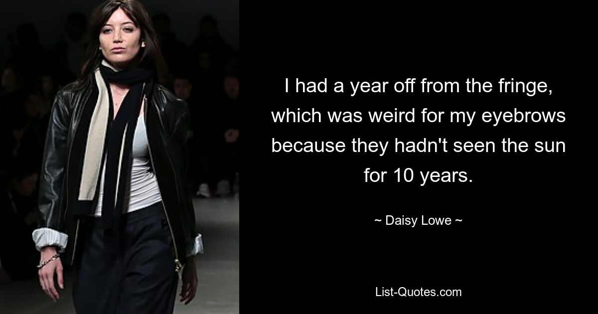 I had a year off from the fringe, which was weird for my eyebrows because they hadn't seen the sun for 10 years. — © Daisy Lowe