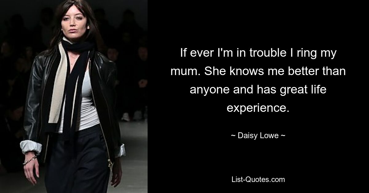 If ever I'm in trouble I ring my mum. She knows me better than anyone and has great life experience. — © Daisy Lowe