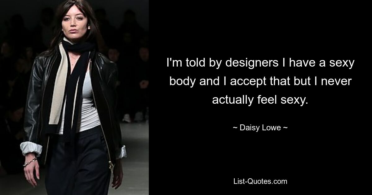 I'm told by designers I have a sexy body and I accept that but I never actually feel sexy. — © Daisy Lowe