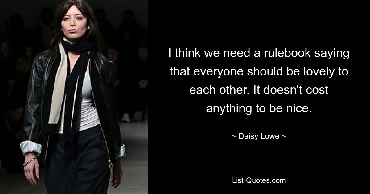 I think we need a rulebook saying that everyone should be lovely to each other. It doesn't cost anything to be nice. — © Daisy Lowe