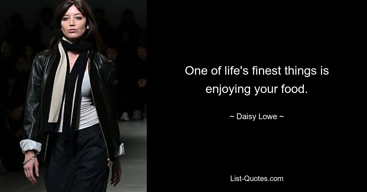 One of life's finest things is enjoying your food. — © Daisy Lowe