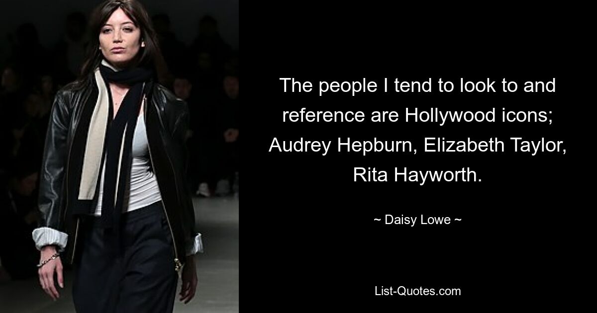 The people I tend to look to and reference are Hollywood icons; Audrey Hepburn, Elizabeth Taylor, Rita Hayworth. — © Daisy Lowe