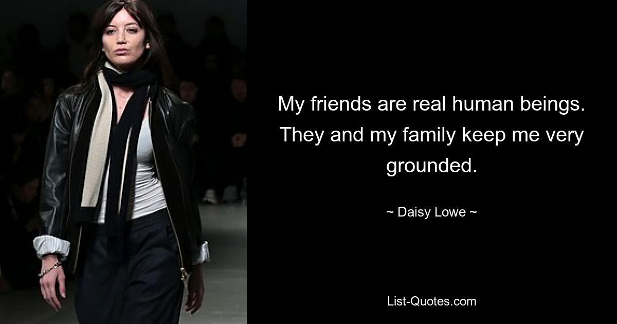 My friends are real human beings. They and my family keep me very grounded. — © Daisy Lowe