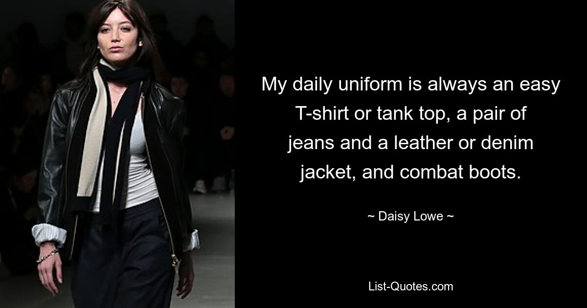 My daily uniform is always an easy T-shirt or tank top, a pair of jeans and a leather or denim jacket, and combat boots. — © Daisy Lowe