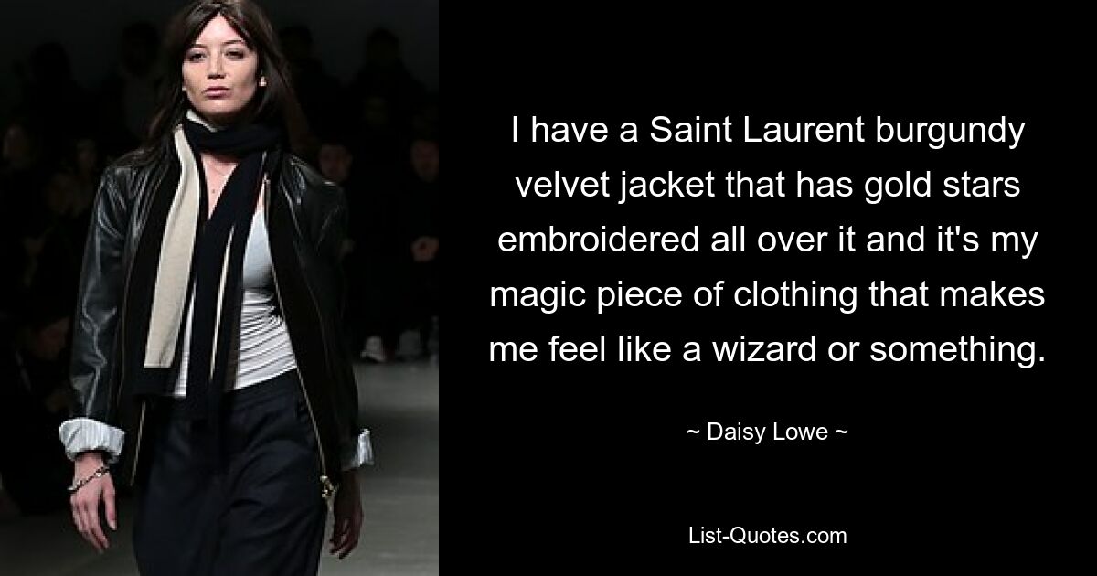 I have a Saint Laurent burgundy velvet jacket that has gold stars embroidered all over it and it's my magic piece of clothing that makes me feel like a wizard or something. — © Daisy Lowe