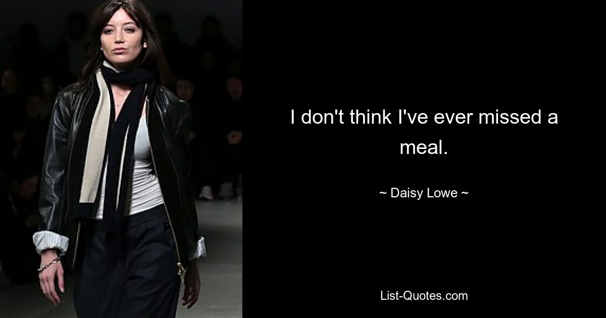 I don't think I've ever missed a meal. — © Daisy Lowe