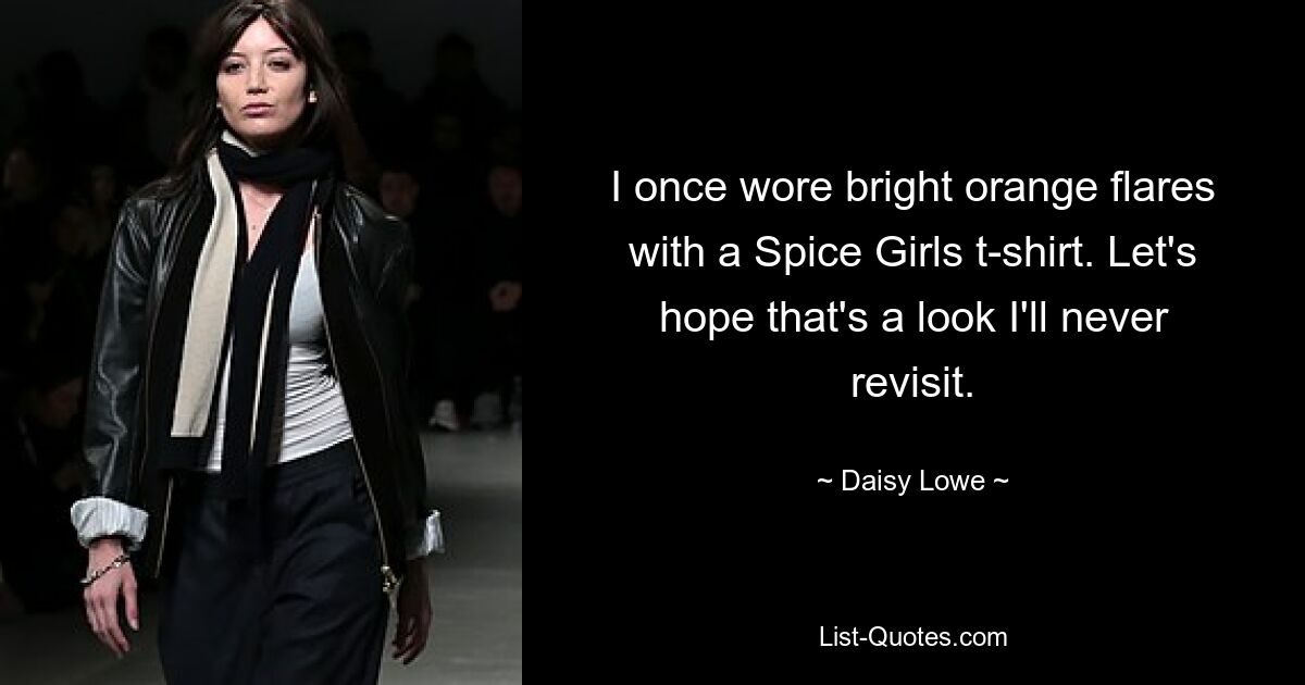 I once wore bright orange flares with a Spice Girls t-shirt. Let's hope that's a look I'll never revisit. — © Daisy Lowe