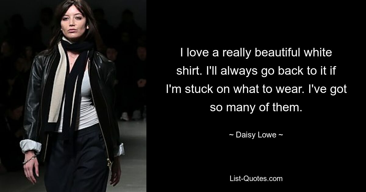 I love a really beautiful white shirt. I'll always go back to it if I'm stuck on what to wear. I've got so many of them. — © Daisy Lowe