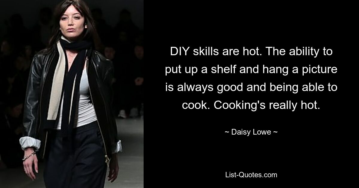 DIY skills are hot. The ability to put up a shelf and hang a picture is always good and being able to cook. Cooking's really hot. — © Daisy Lowe