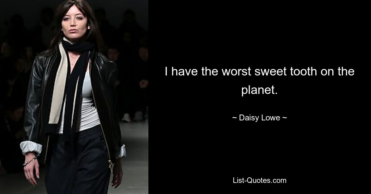 I have the worst sweet tooth on the planet. — © Daisy Lowe