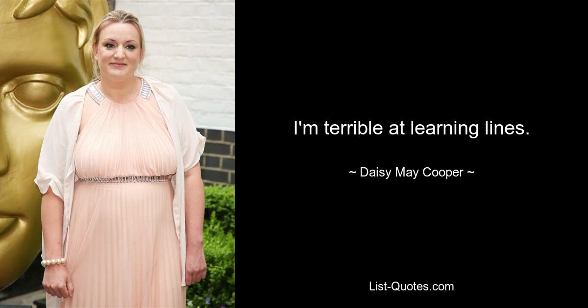 I'm terrible at learning lines. — © Daisy May Cooper