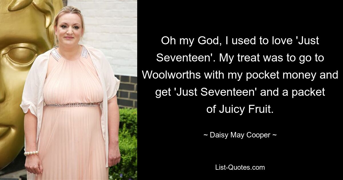 Oh mein Gott, ich habe „Just Seventeen“ früher geliebt. Mein Vergnügen bestand darin, mit meinem Taschengeld zu Woolworths zu gehen und „Just Seventeen“ und eine Packung Juicy Fruit zu holen. — © Daisy May Cooper