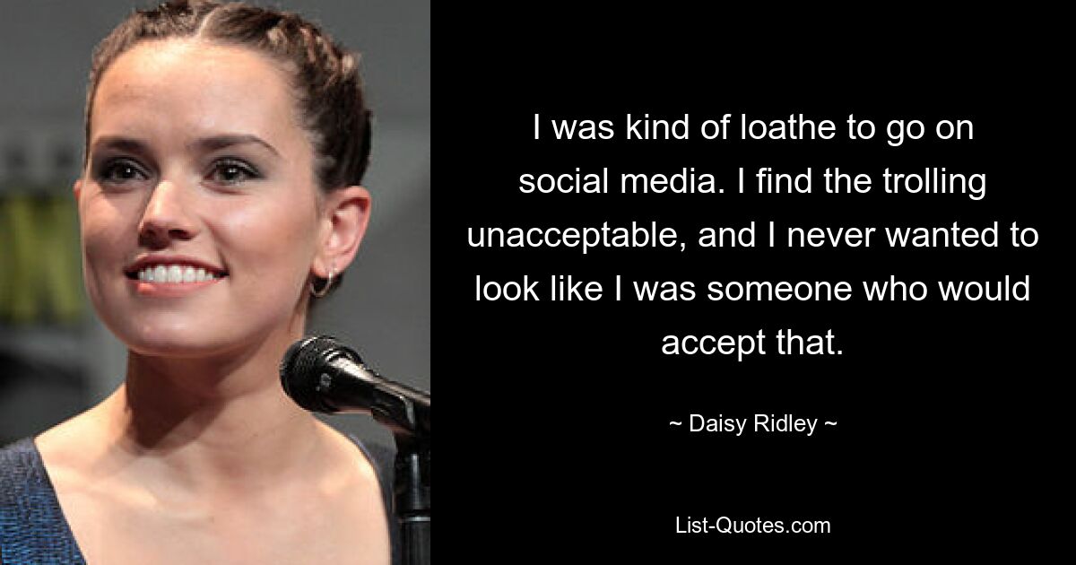 I was kind of loathe to go on social media. I find the trolling unacceptable, and I never wanted to look like I was someone who would accept that. — © Daisy Ridley