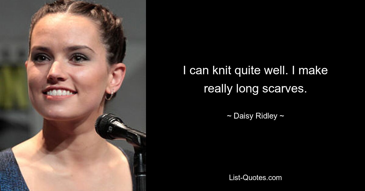 I can knit quite well. I make really long scarves. — © Daisy Ridley