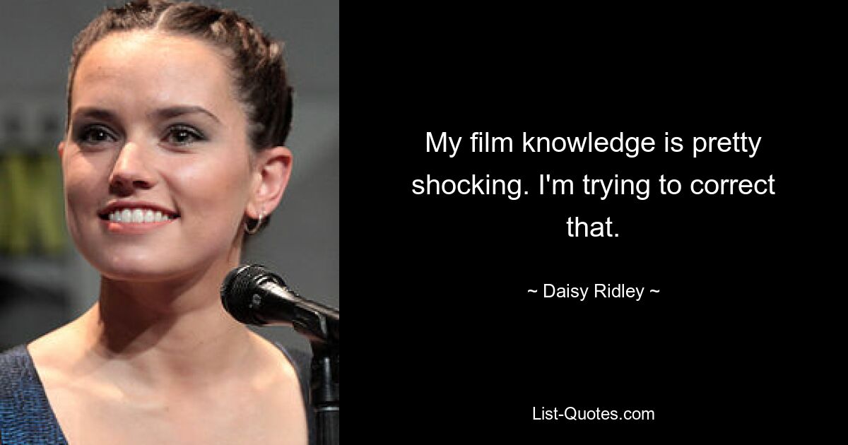 My film knowledge is pretty shocking. I'm trying to correct that. — © Daisy Ridley