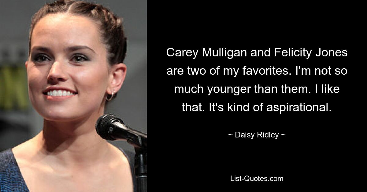 Carey Mulligan and Felicity Jones are two of my favorites. I'm not so much younger than them. I like that. It's kind of aspirational. — © Daisy Ridley