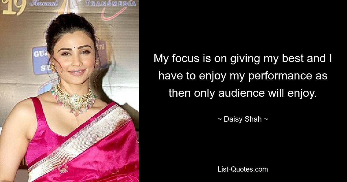 My focus is on giving my best and I have to enjoy my performance as then only audience will enjoy. — © Daisy Shah