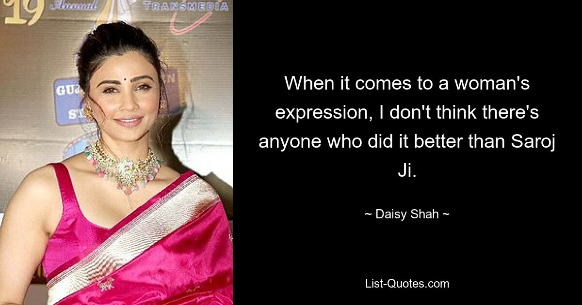 When it comes to a woman's expression, I don't think there's anyone who did it better than Saroj Ji. — © Daisy Shah