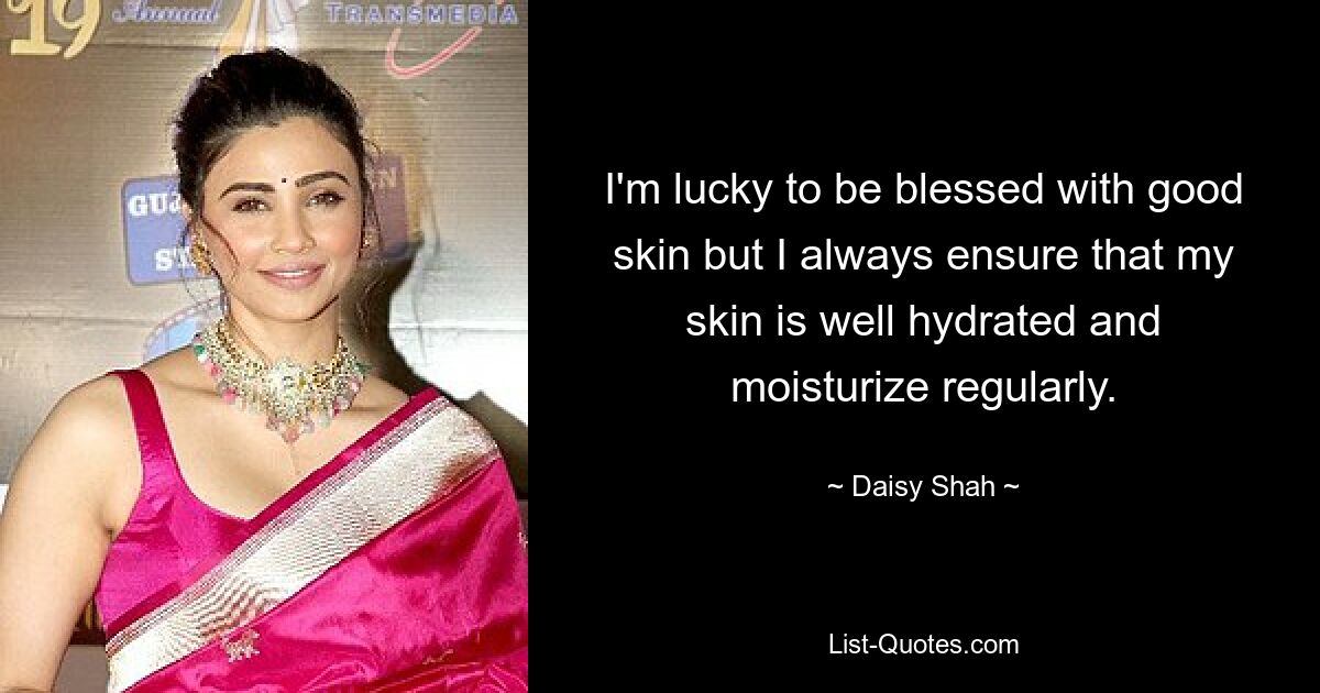 I'm lucky to be blessed with good skin but I always ensure that my skin is well hydrated and moisturize regularly. — © Daisy Shah