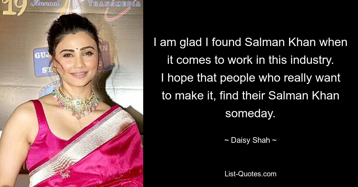 I am glad I found Salman Khan when it comes to work in this industry. I hope that people who really want to make it, find their Salman Khan someday. — © Daisy Shah