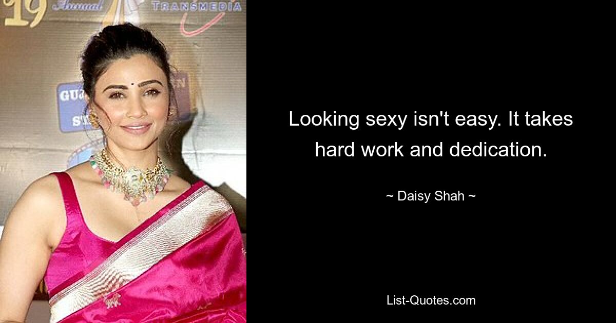 Looking sexy isn't easy. It takes hard work and dedication. — © Daisy Shah