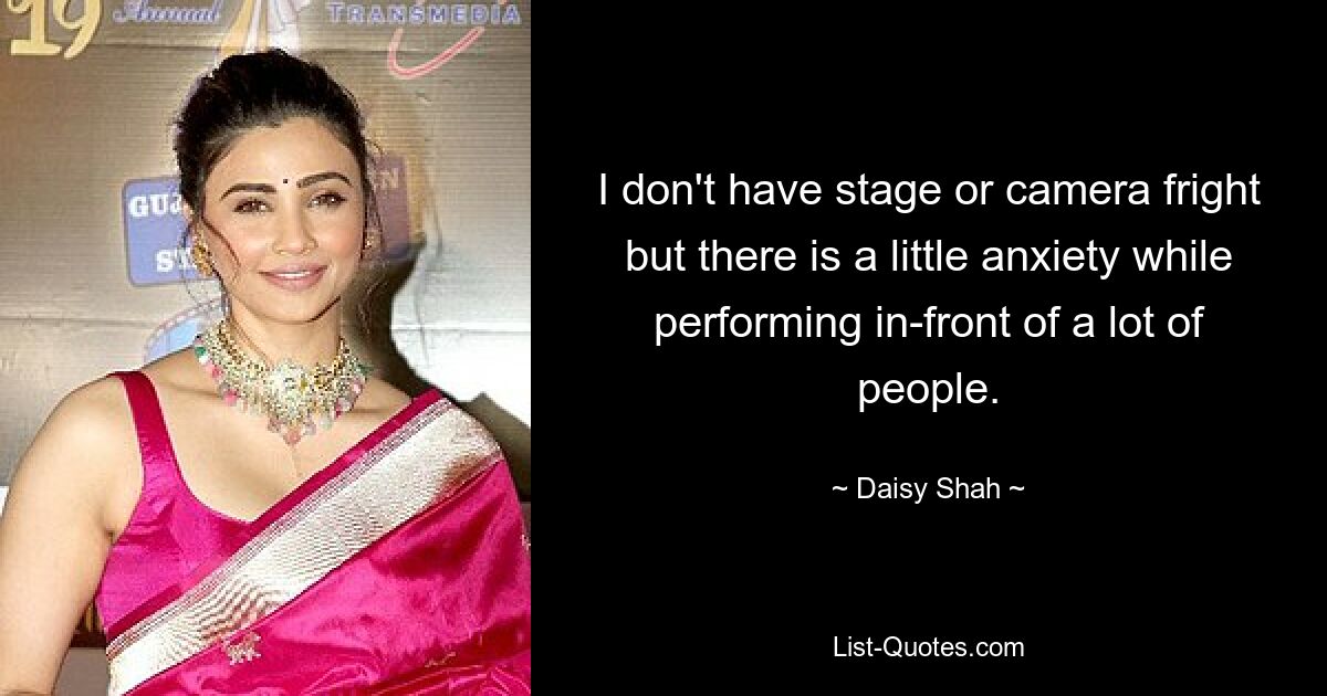 I don't have stage or camera fright but there is a little anxiety while performing in-front of a lot of people. — © Daisy Shah