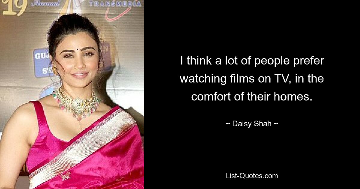 I think a lot of people prefer watching films on TV, in the comfort of their homes. — © Daisy Shah