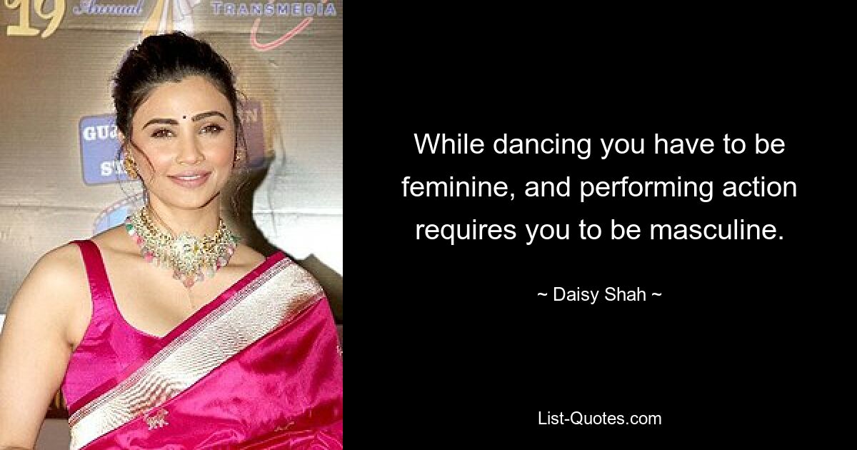 While dancing you have to be feminine, and performing action requires you to be masculine. — © Daisy Shah