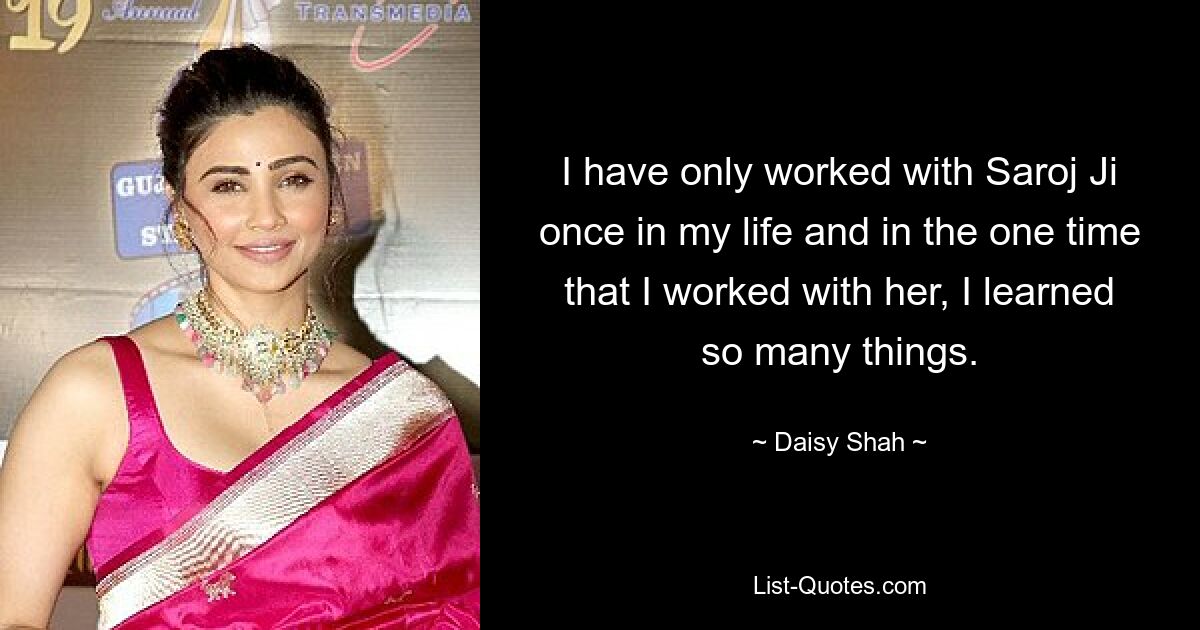 I have only worked with Saroj Ji once in my life and in the one time that I worked with her, I learned so many things. — © Daisy Shah