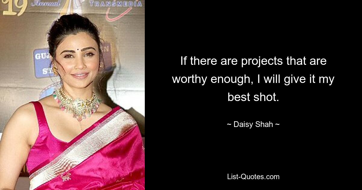 If there are projects that are worthy enough, I will give it my best shot. — © Daisy Shah