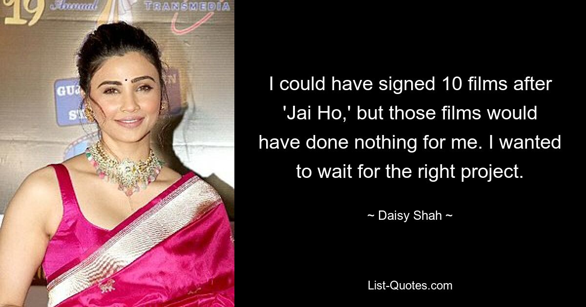 I could have signed 10 films after 'Jai Ho,' but those films would have done nothing for me. I wanted to wait for the right project. — © Daisy Shah