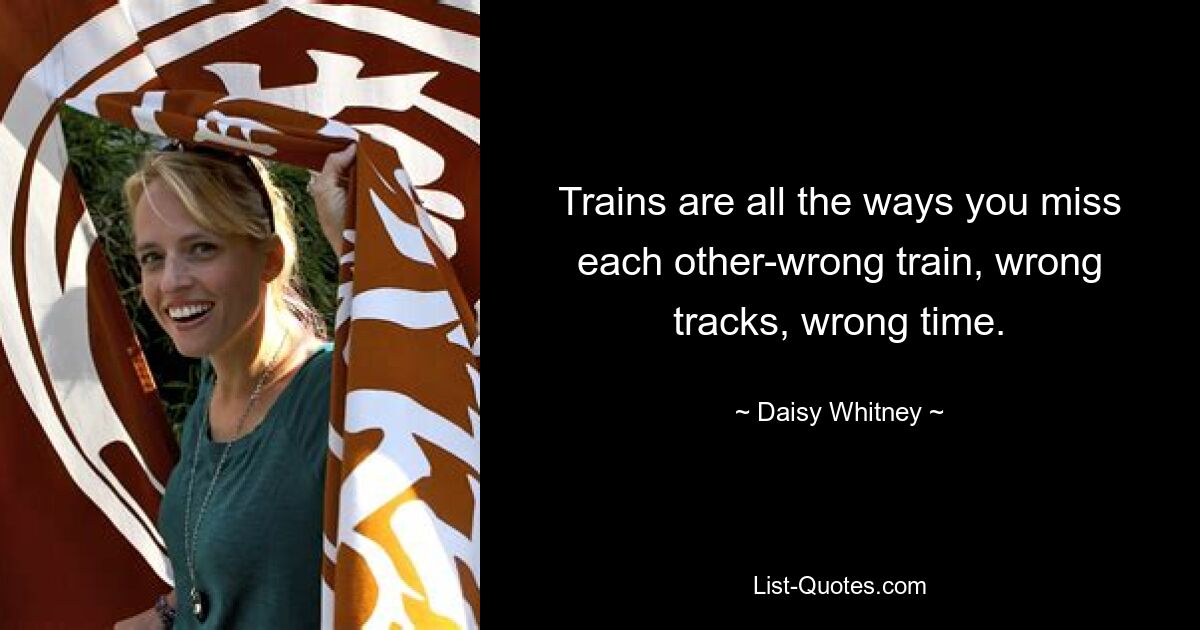 Trains are all the ways you miss each other-wrong train, wrong tracks, wrong time. — © Daisy Whitney