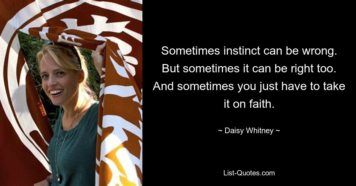 Sometimes instinct can be wrong. But sometimes it can be right too. And sometimes you just have to take it on faith. — © Daisy Whitney