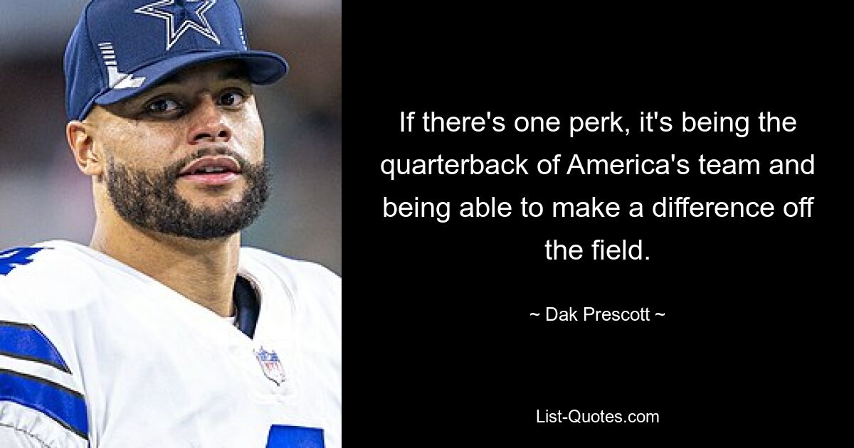 Wenn es einen Vorteil gibt, dann ist es, der Quarterback des amerikanischen Teams zu sein und abseits des Feldes einen Unterschied machen zu können. — © Dak Prescott