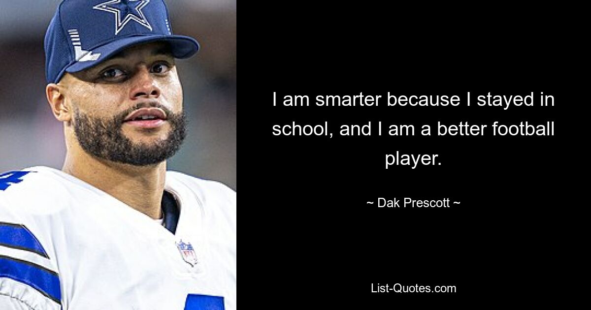 I am smarter because I stayed in school, and I am a better football player. — © Dak Prescott