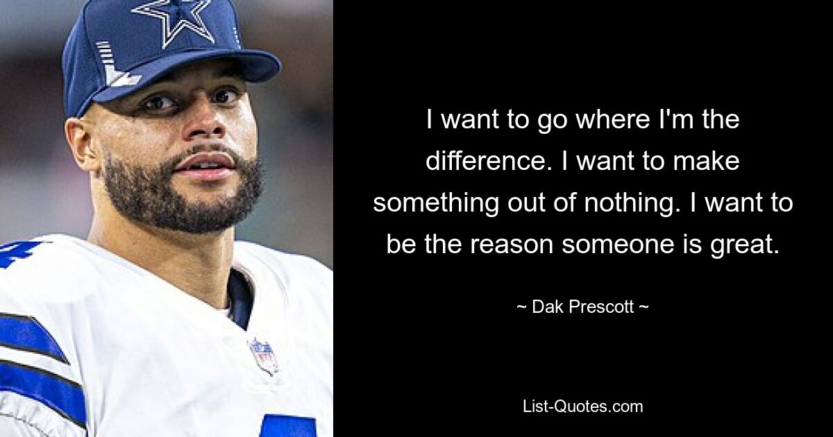 I want to go where I'm the difference. I want to make something out of nothing. I want to be the reason someone is great. — © Dak Prescott