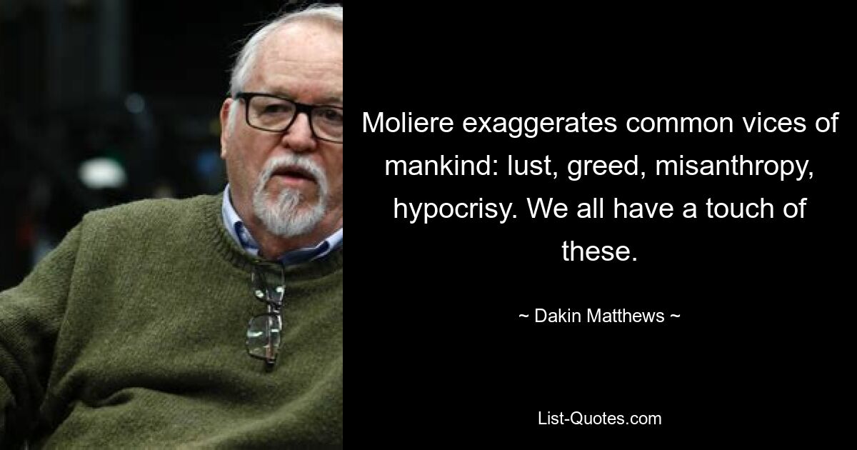 Moliere exaggerates common vices of mankind: lust, greed, misanthropy, hypocrisy. We all have a touch of these. — © Dakin Matthews