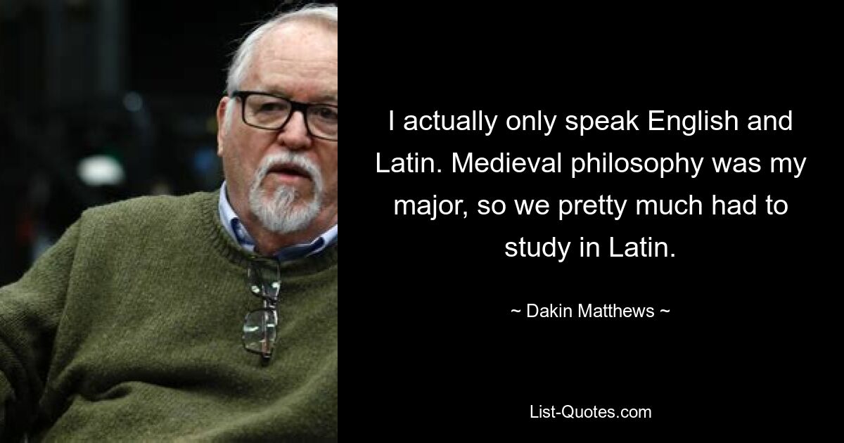 I actually only speak English and Latin. Medieval philosophy was my major, so we pretty much had to study in Latin. — © Dakin Matthews