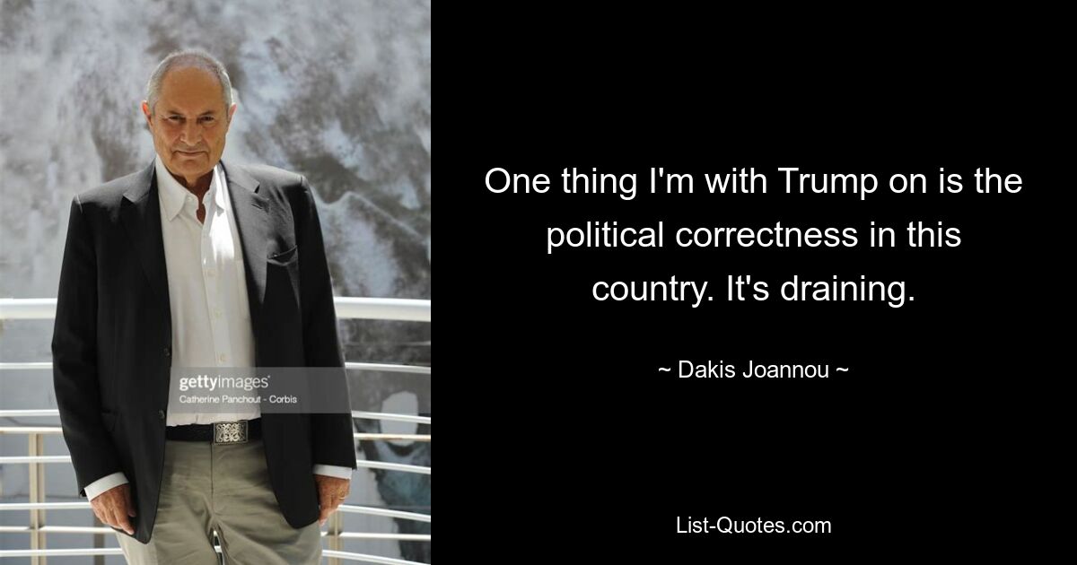 One thing I'm with Trump on is the political correctness in this country. It's draining. — © Dakis Joannou