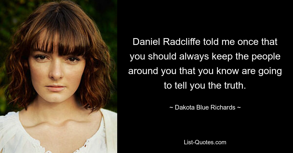 Daniel Radcliffe told me once that you should always keep the people around you that you know are going to tell you the truth. — © Dakota Blue Richards