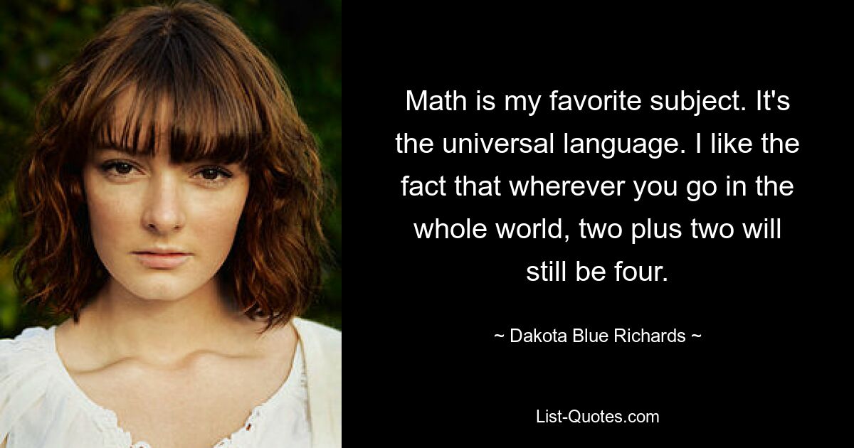 Math is my favorite subject. It's the universal language. I like the fact that wherever you go in the whole world, two plus two will still be four. — © Dakota Blue Richards