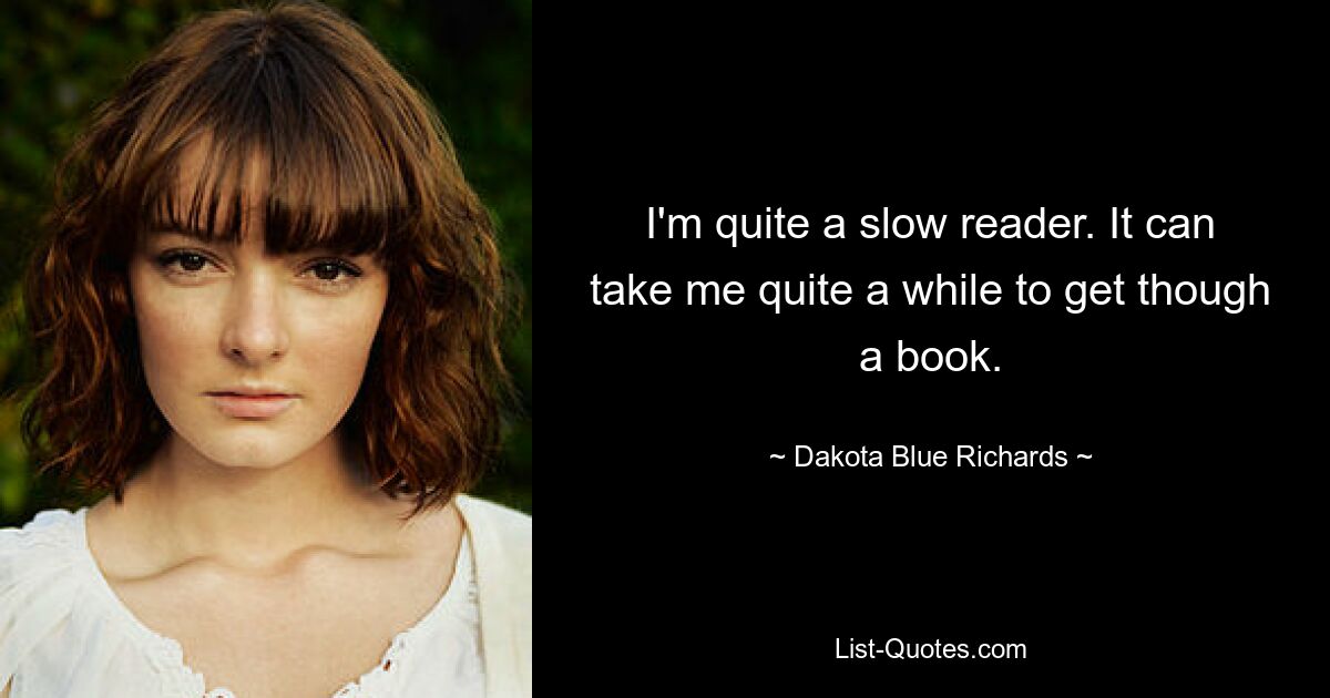 I'm quite a slow reader. It can take me quite a while to get though a book. — © Dakota Blue Richards