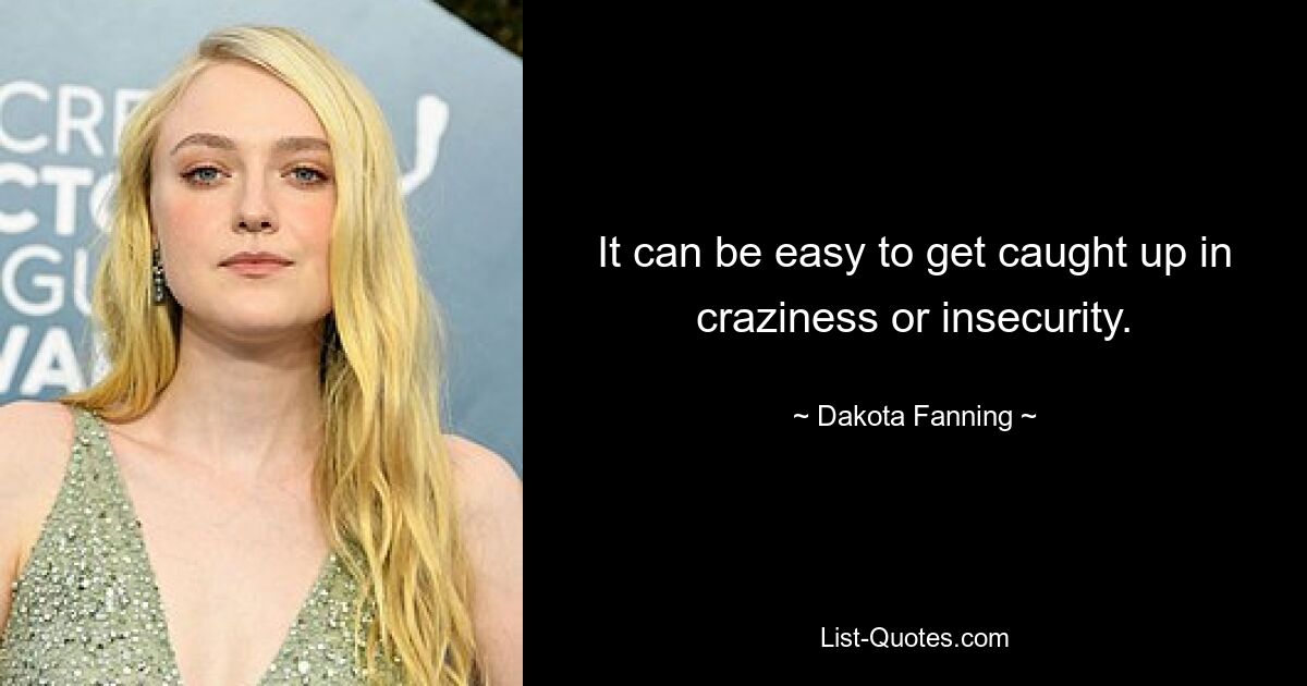 It can be easy to get caught up in craziness or insecurity. — © Dakota Fanning