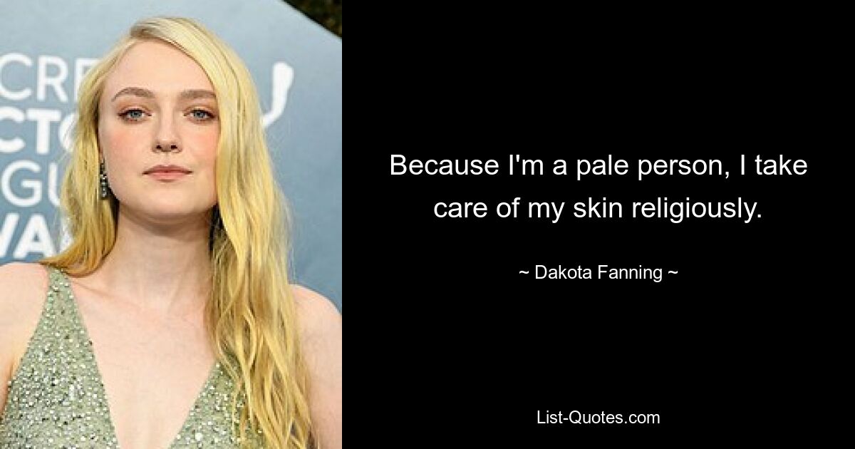 Because I'm a pale person, I take care of my skin religiously. — © Dakota Fanning