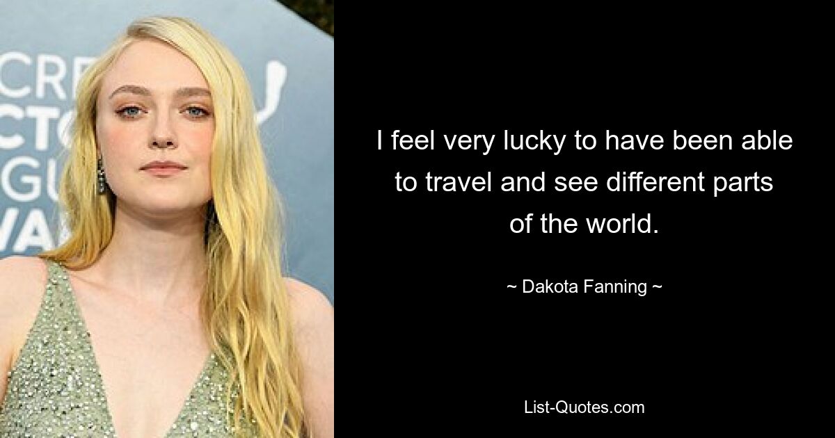 I feel very lucky to have been able to travel and see different parts of the world. — © Dakota Fanning