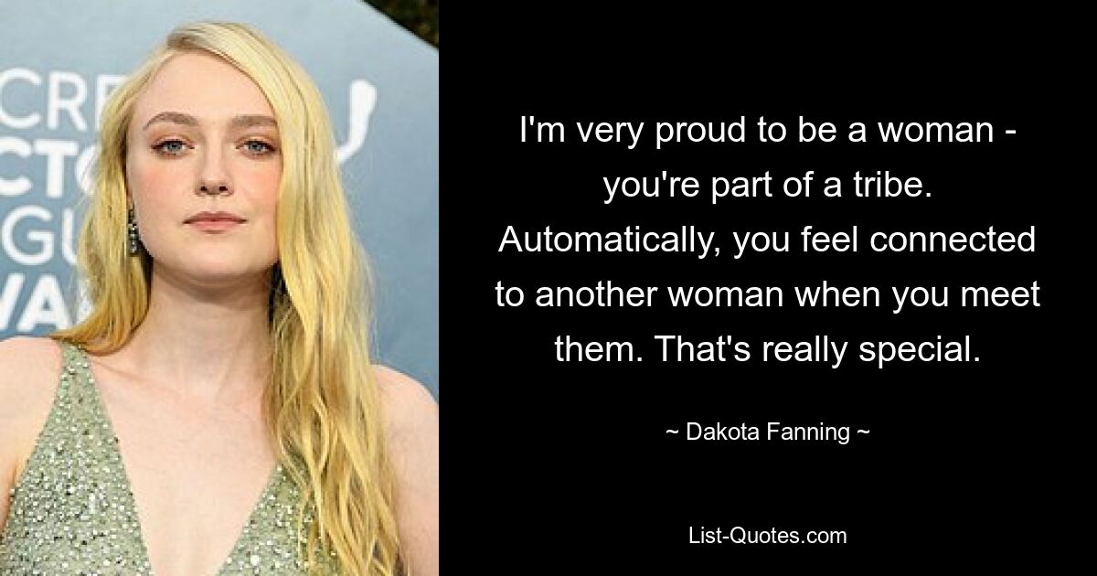 Ich bin sehr stolz, eine Frau zu sein – du bist Teil eines Stammes. Du fühlst dich automatisch mit einer anderen Frau verbunden, wenn du sie triffst. Das ist wirklich etwas Besonderes. — © Dakota Fanning 