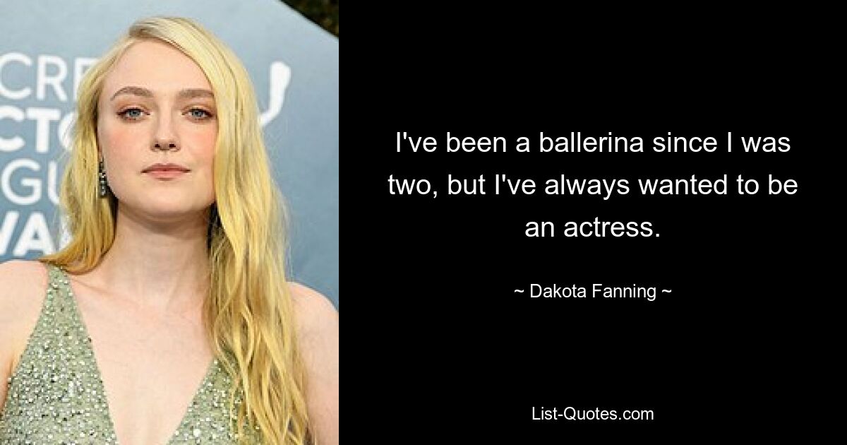 I've been a ballerina since I was two, but I've always wanted to be an actress. — © Dakota Fanning