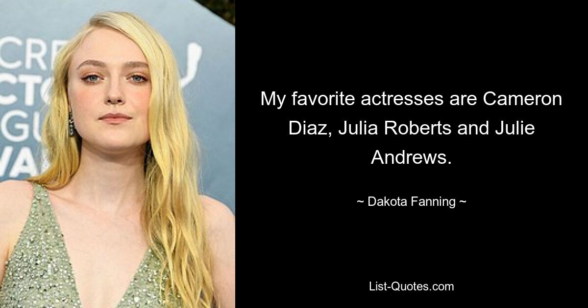 My favorite actresses are Cameron Diaz, Julia Roberts and Julie Andrews. — © Dakota Fanning