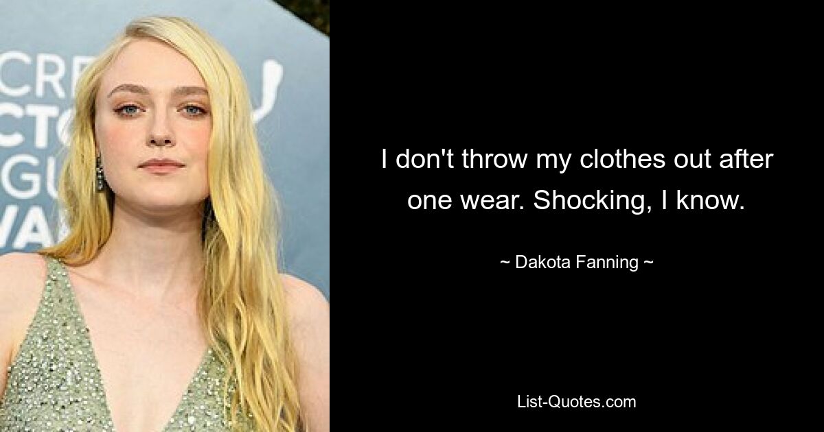 I don't throw my clothes out after one wear. Shocking, I know. — © Dakota Fanning